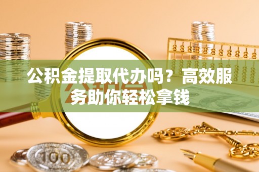 青阳公积金提取代办吗？高效服务助你轻松拿钱
