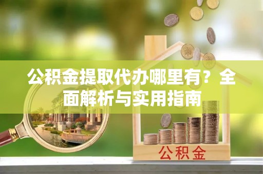 青阳公积金提取代办哪里有？全面解析与实用指南
