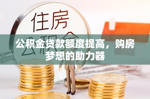 青阳公积金贷款额度提高，购房梦想的助力器
