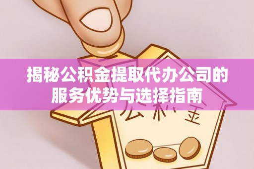 青阳揭秘公积金提取代办公司的服务优势与选择指南