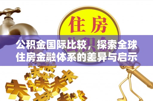 青阳公积金国际比较，探索全球住房金融体系的差异与启示