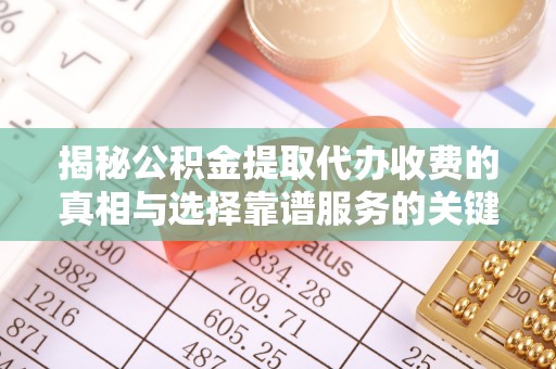 青阳揭秘公积金提取代办收费的真相与选择靠谱服务的关键
