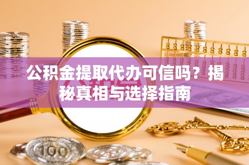 青阳公积金提取代办可信吗？揭秘真相与选择指南