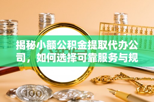 青阳揭秘小额公积金提取代办公司，如何选择可靠服务与规避风险