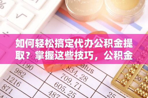 青阳如何轻松搞定代办公积金提取？掌握这些技巧，公积金到手不是梦！