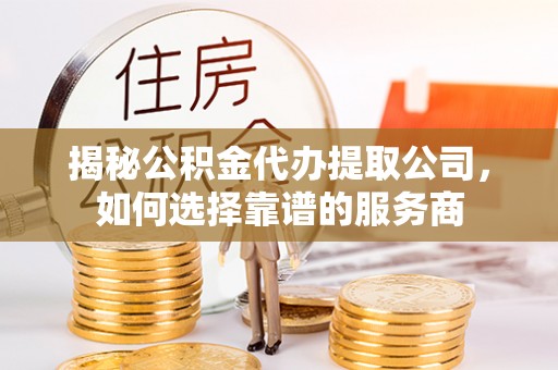 青阳揭秘公积金代办提取公司，如何选择靠谱的服务商