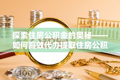 青阳探索住房公积金的奥秘——如何高效代办提取住房公积金