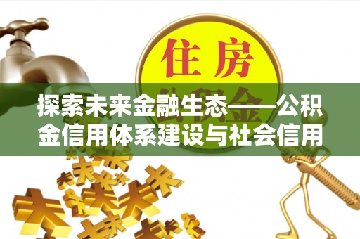 青阳探索未来金融生态——公积金信用体系建设与社会信用体系的深度融合