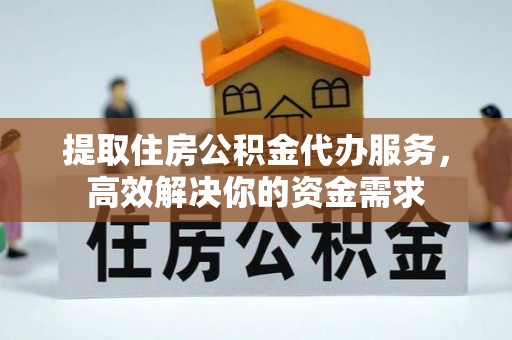 青阳提取住房公积金代办服务，高效解决你的资金需求