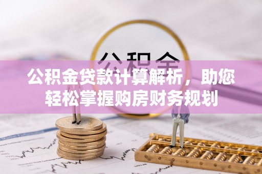 青阳公积金贷款计算解析，助您轻松掌握购房财务规划