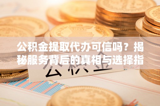 青阳公积金提取代办可信吗？揭秘服务背后的真相与选择指南