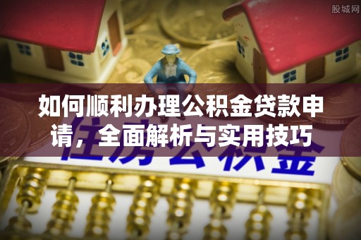 青阳如何顺利办理公积金贷款申请，全面解析与实用技巧