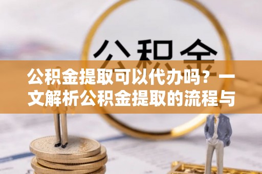 青阳公积金提取可以代办吗？一文解析公积金提取的流程与注意事项