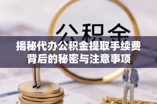 青阳揭秘代办公积金提取手续费背后的秘密与注意事项