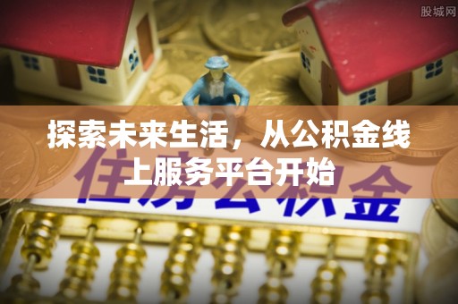 青阳探索未来生活，从公积金线上服务平台开始