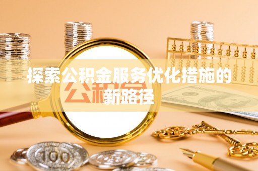 青阳探索公积金服务优化措施的新路径