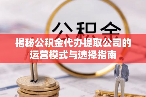 青阳揭秘公积金代办提取公司的运营模式与选择指南