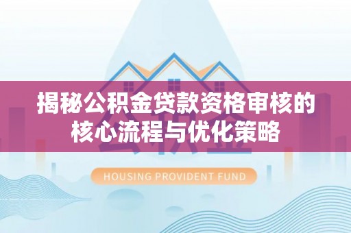 青阳揭秘公积金贷款资格审核的核心流程与优化策略