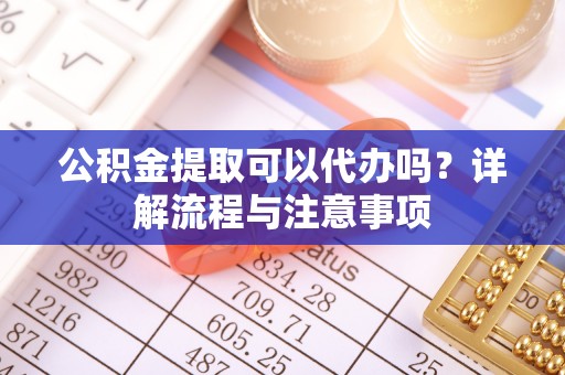 青阳公积金提取可以代办吗？详解流程与注意事项