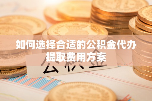 青阳如何选择合适的公积金代办提取费用方案