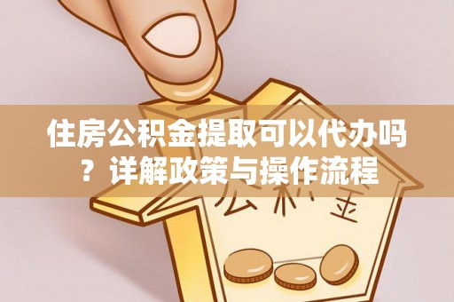 青阳住房公积金提取可以代办吗？详解政策与操作流程