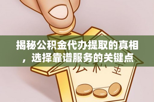 青阳揭秘公积金代办提取的真相，选择靠谱服务的关键点