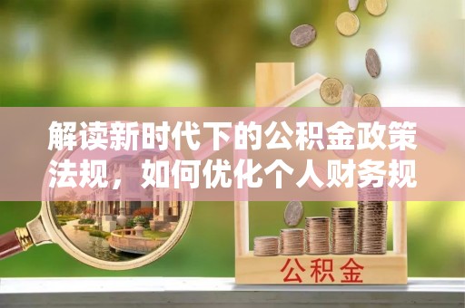 青阳解读新时代下的公积金政策法规，如何优化个人财务规划