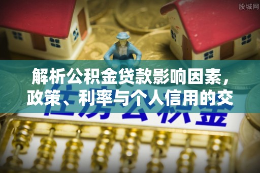 青阳解析公积金贷款影响因素，政策、利率与个人信用的交织作用