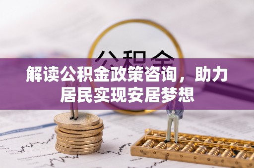 青阳解读公积金政策咨询，助力居民实现安居梦想