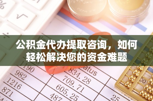 青阳公积金代办提取咨询，如何轻松解决您的资金难题