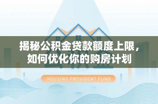 青阳揭秘公积金贷款额度上限，如何优化你的购房计划
