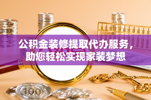青阳公积金装修提取代办服务，助您轻松实现家装梦想