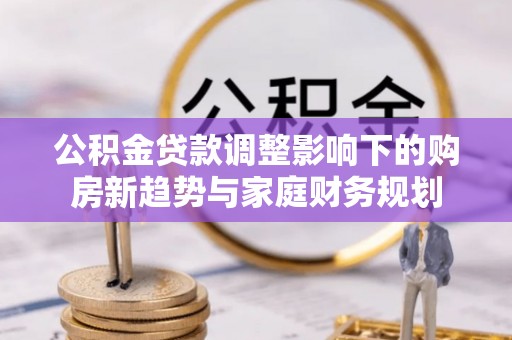 青阳公积金贷款调整影响下的购房新趋势与家庭财务规划