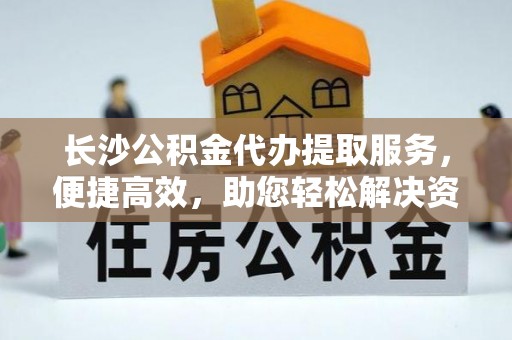 青阳长沙公积金代办提取服务，便捷高效，助您轻松解决资金需求