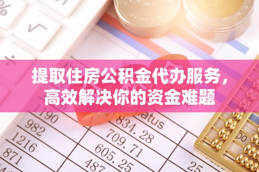 青阳提取住房公积金代办服务，高效解决你的资金难题