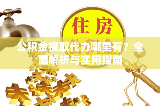 青阳公积金提取代办哪里有？全面解析与实用指南