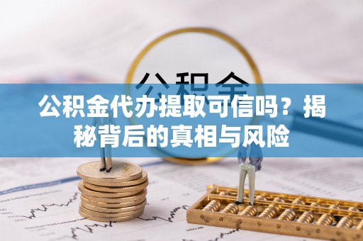 青阳公积金代办提取可信吗？揭秘背后的真相与风险