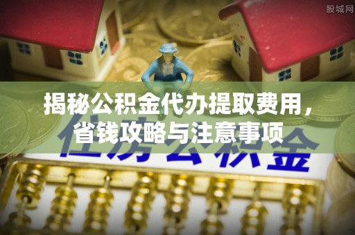 青阳揭秘公积金代办提取费用，省钱攻略与注意事项