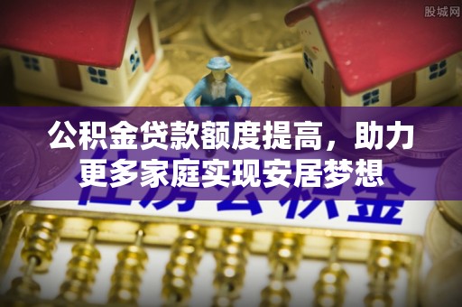 青阳公积金贷款额度提高，助力更多家庭实现安居梦想