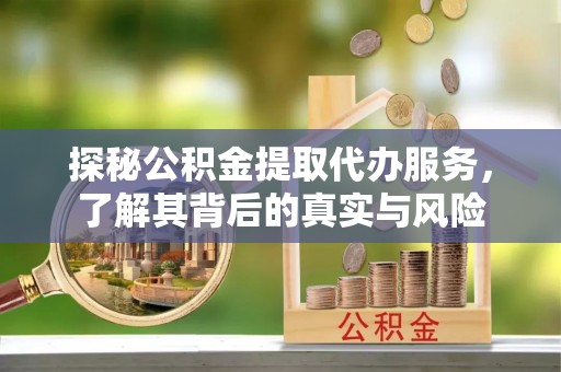 青阳探秘公积金提取代办服务，了解其背后的真实与风险