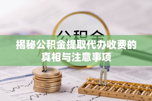 青阳揭秘公积金提取代办收费的真相与注意事项