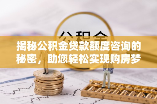 青阳揭秘公积金贷款额度咨询的秘密，助您轻松实现购房梦想