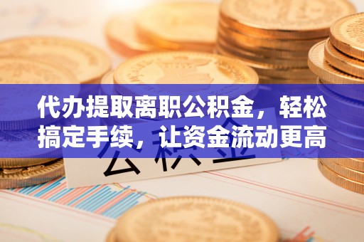 青阳代办提取离职公积金，轻松搞定手续，让资金流动更高效