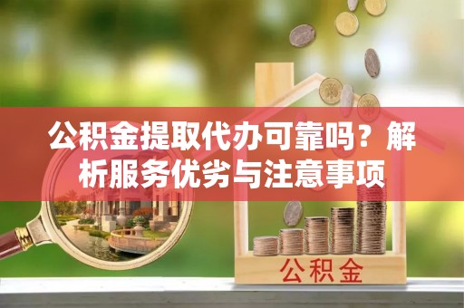青阳公积金提取代办可靠吗？解析服务优劣与注意事项