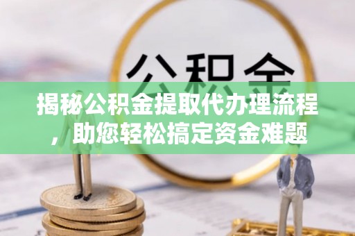 青阳揭秘公积金提取代办理流程，助您轻松搞定资金难题