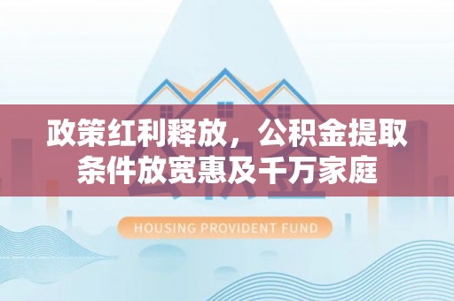 青阳政策红利释放，公积金提取条件放宽惠及千万家庭