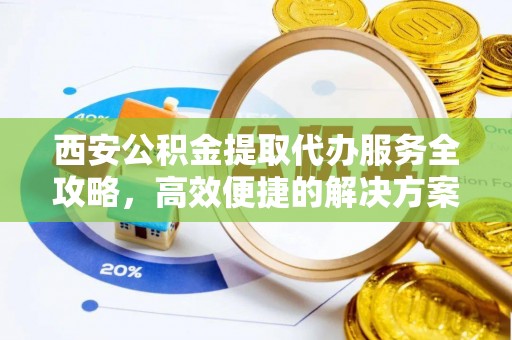 青阳西安公积金提取代办服务全攻略，高效便捷的解决方案