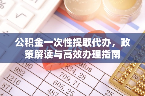 青阳公积金一次性提取代办，政策解读与高效办理指南