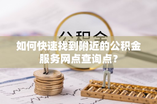青阳如何快速找到附近的公积金服务网点查询点？