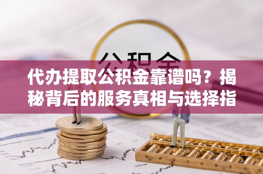 青阳代办提取公积金靠谱吗？揭秘背后的服务真相与选择指南